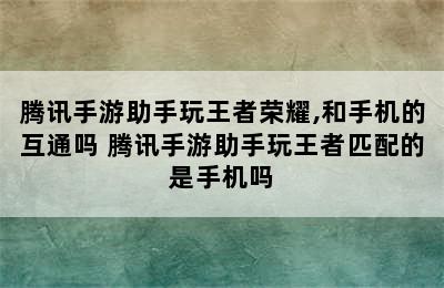 腾讯手游助手玩王者荣耀,和手机的互通吗 腾讯手游助手玩王者匹配的是手机吗